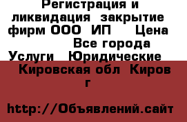 Регистрация и ликвидация (закрытие) фирм ООО, ИП.  › Цена ­ 2 500 - Все города Услуги » Юридические   . Кировская обл.,Киров г.